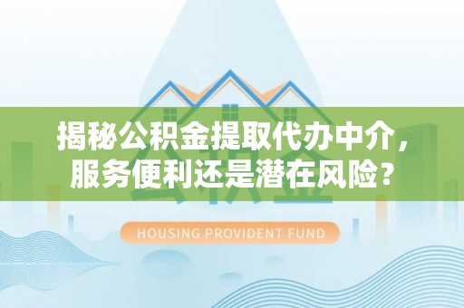增城揭秘公积金提取代办中介，服务便利还是潜在风险？