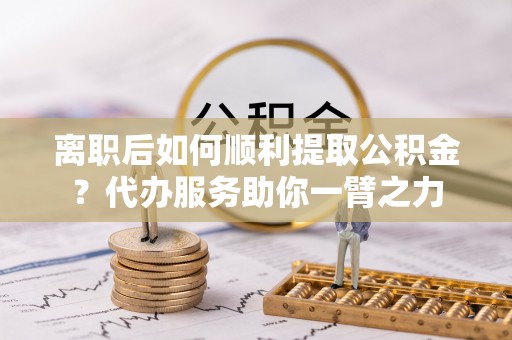 增城离职后如何顺利提取公积金？代办服务助你一臂之力