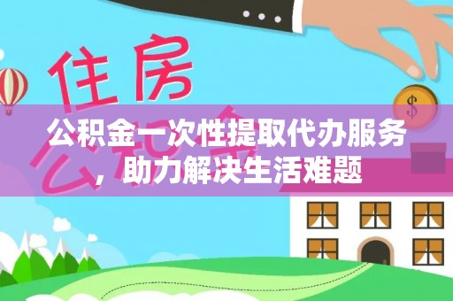 增城公积金一次性提取代办服务，助力解决生活难题