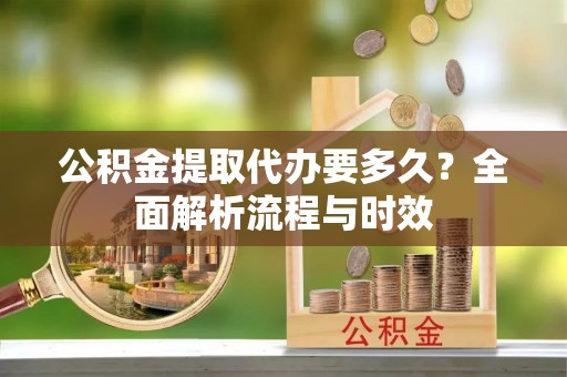 增城公积金提取代办要多久？全面解析流程与时效