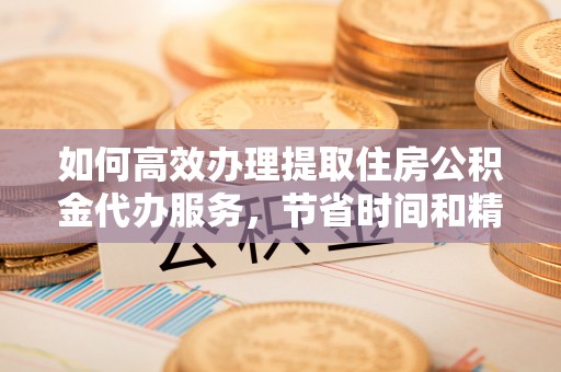 增城如何高效办理提取住房公积金代办服务，节省时间和精力