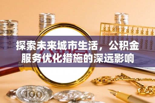 增城探索未来城市生活，公积金服务优化措施的深远影响