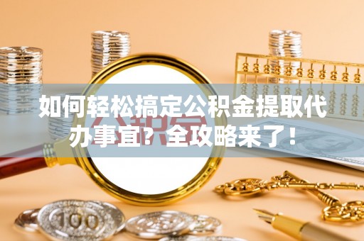 增城如何轻松搞定公积金提取代办事宜？全攻略来了！