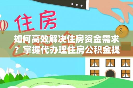 增城如何高效解决住房资金需求？掌握代办理住房公积金提取技巧是关键