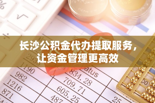 增城长沙公积金代办提取服务，让资金管理更高效