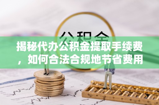 增城揭秘代办公积金提取手续费，如何合法合规地节省费用