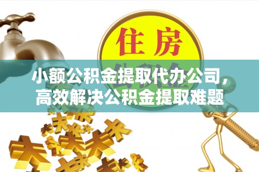 增城小额公积金提取代办公司，高效解决公积金提取难题