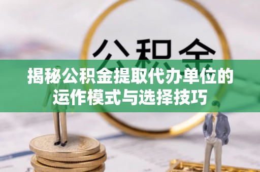 增城揭秘公积金提取代办单位的运作模式与选择技巧
