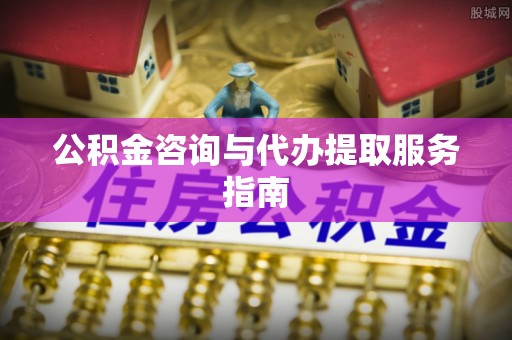 增城公积金咨询与代办提取服务指南