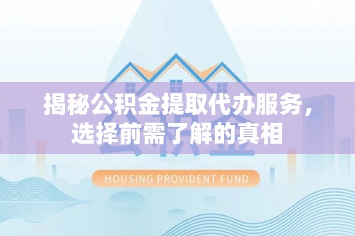 增城揭秘公积金提取代办服务，选择前需了解的真相