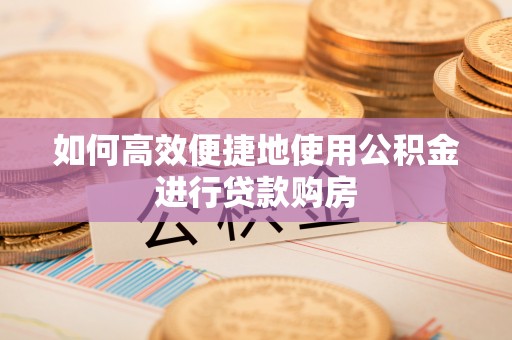 增城如何高效便捷地使用公积金进行贷款购房