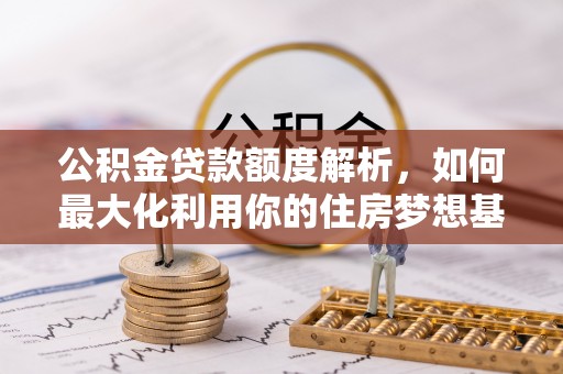 增城公积金贷款额度解析，如何最大化利用你的住房梦想基金