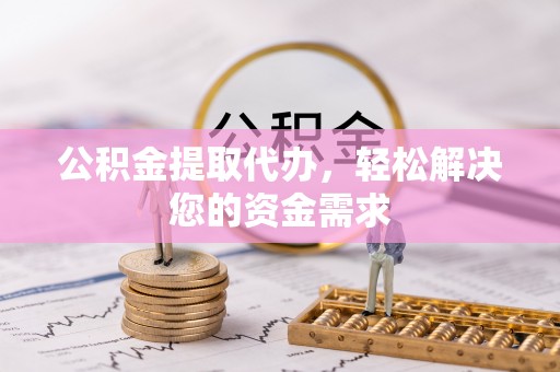 增城公积金提取代办，轻松解决您的资金需求
