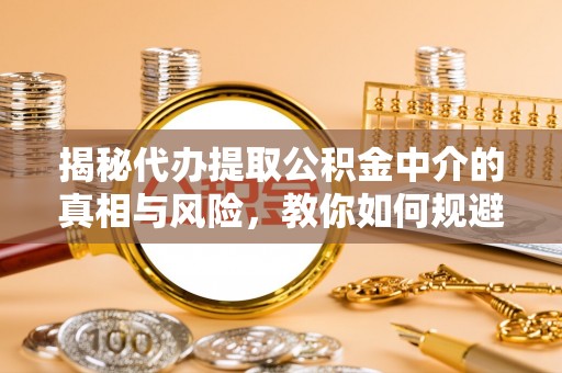 增城揭秘代办提取公积金中介的真相与风险，教你如何规避陷阱