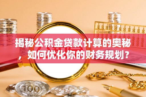 增城揭秘公积金贷款计算的奥秘，如何优化你的财务规划？