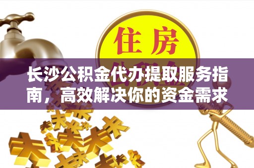 增城长沙公积金代办提取服务指南，高效解决你的资金需求