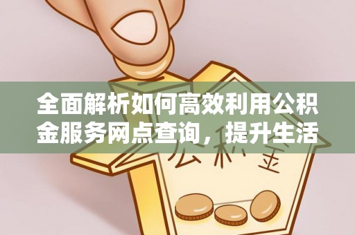 增城全面解析如何高效利用公积金服务网点查询，提升生活便利性