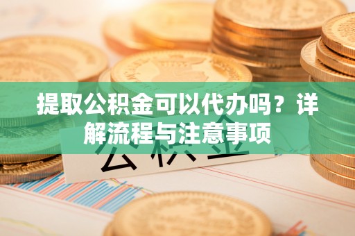增城提取公积金可以代办吗？详解流程与注意事项