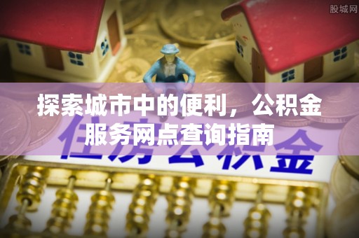 增城探索城市中的便利，公积金服务网点查询指南