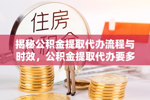 增城揭秘公积金提取代办流程与时效，公积金提取代办要多久不再迷茫