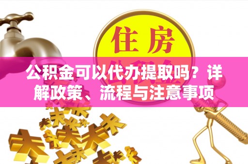 增城公积金可以代办提取吗？详解政策、流程与注意事项