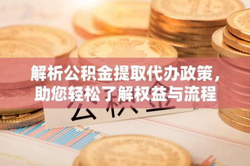 增城解析公积金提取代办政策，助您轻松了解权益与流程