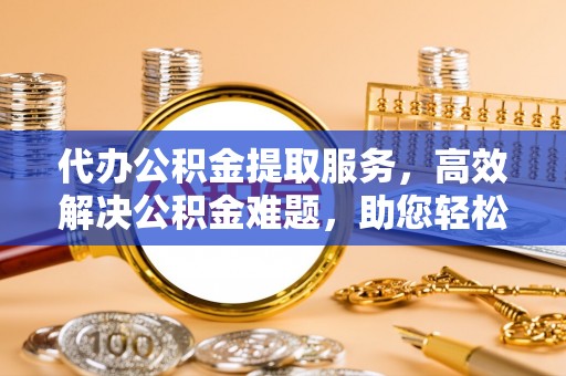 增城代办公积金提取服务，高效解决公积金难题，助您轻松理财