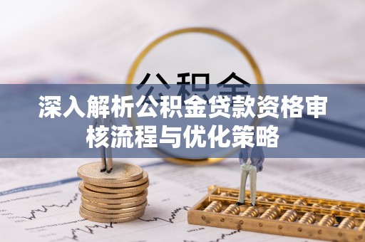 增城深入解析公积金贷款资格审核流程与优化策略