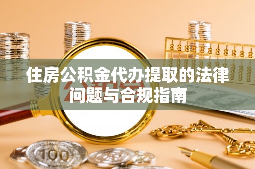 增城住房公积金代办提取的法律问题与合规指南