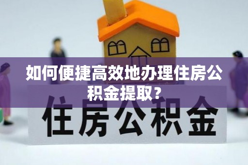 增城如何便捷高效地办理住房公积金提取？