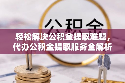 增城轻松解决公积金提取难题，代办公积金提取服务全解析
