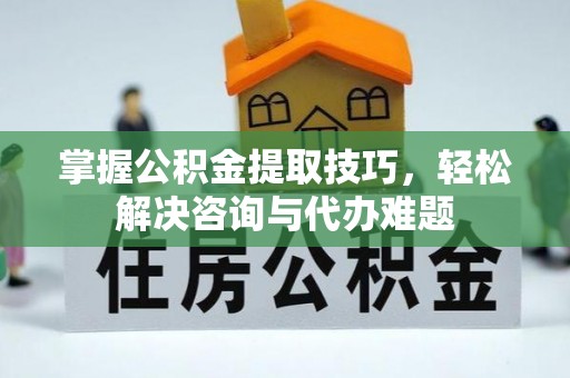 增城掌握公积金提取技巧，轻松解决咨询与代办难题