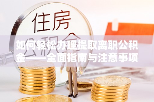 增城如何轻松办理提取离职公积金——全面指南与注意事项