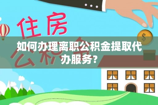 增城如何办理离职公积金提取代办服务？