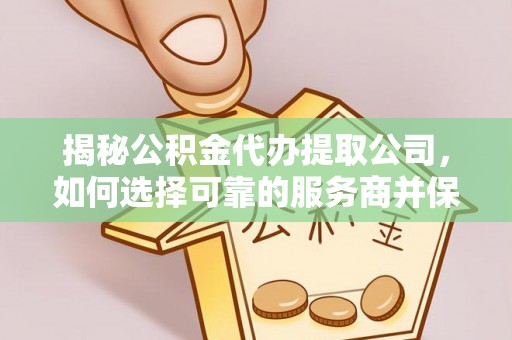 增城揭秘公积金代办提取公司，如何选择可靠的服务商并保障个人权益