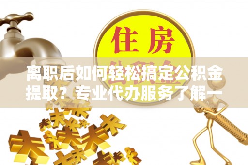 增城离职后如何轻松搞定公积金提取？专业代办服务了解一下