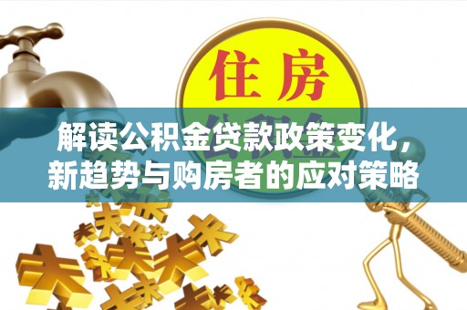 增城解读公积金贷款政策变化，新趋势与购房者的应对策略