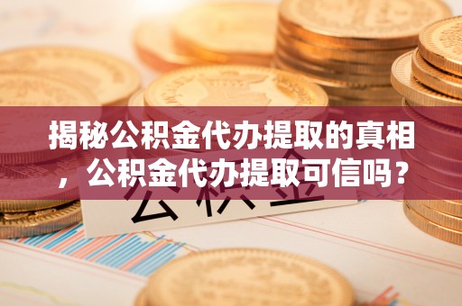 增城揭秘公积金代办提取的真相，公积金代办提取可信吗？