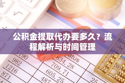 增城公积金提取代办要多久？流程解析与时间管理