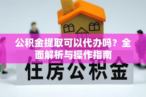 增城公积金提取可以代办吗？全面解析与操作指南