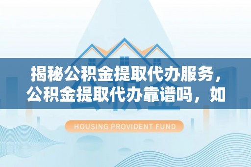 增城揭秘公积金提取代办服务，公积金提取代办靠谱吗，如何选择值得信赖的平台？