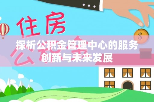 增城探析公积金管理中心的服务创新与未来发展