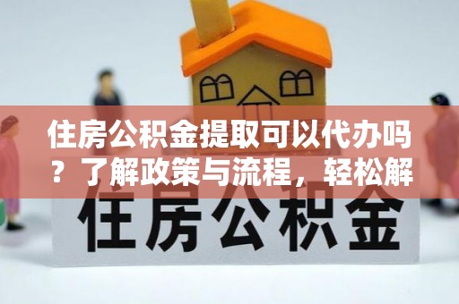 增城住房公积金提取可以代办吗？了解政策与流程，轻松解决你的疑问