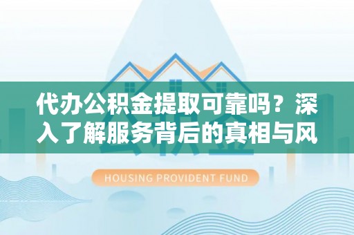 增城代办公积金提取可靠吗？深入了解服务背后的真相与风险
