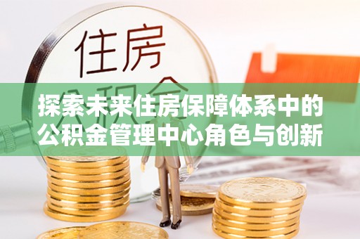 增城探索未来住房保障体系中的公积金管理中心角色与创新