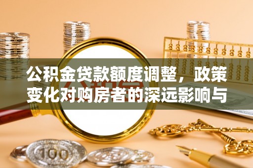 增城公积金贷款额度调整，政策变化对购房者的深远影响与应对策略