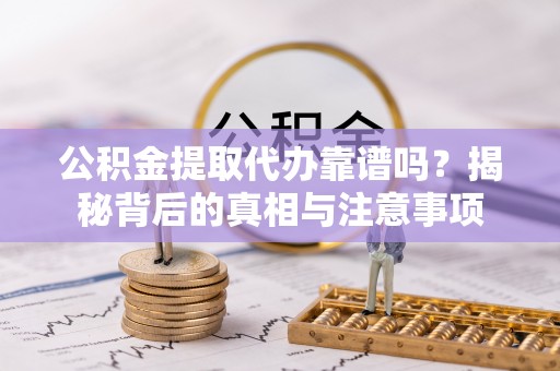 增城公积金提取代办靠谱吗？揭秘背后的真相与注意事项