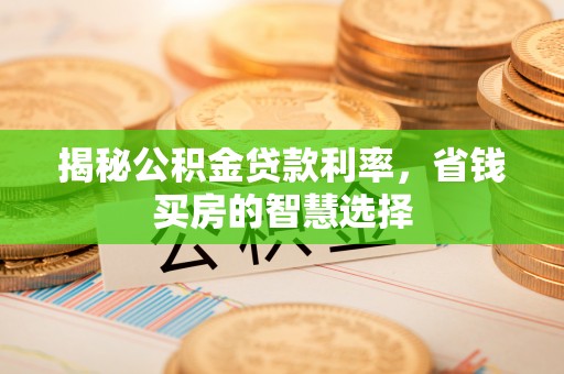 增城揭秘公积金贷款利率，省钱买房的智慧选择