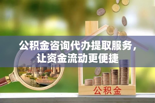 增城公积金咨询代办提取服务，让资金流动更便捷