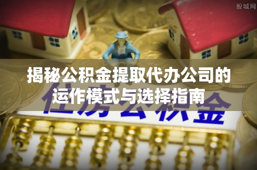 增城揭秘公积金提取代办公司的运作模式与选择指南